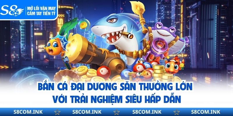 Bắn Cá Đại Dương Săn Thưởng Lớn Với Trải Nghiệm Siêu Hấp Dẫn