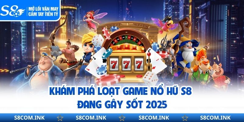 Khám phá loạt game nổ hũ S8 đang gây sốt 2025