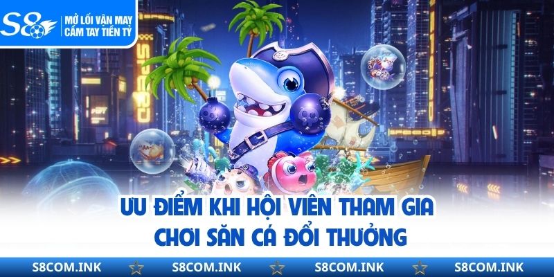 Ưu điểm khi hội viên tham gia chơi săn cá đổi thưởng